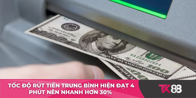 Tốc độ rút tiền trung bình hiện đạt 4 phút nên nhanh hơn 30%